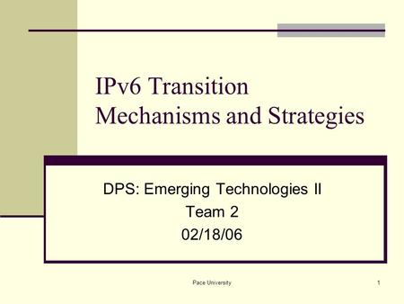 Pace University1 IPv6 Transition Mechanisms and Strategies DPS: Emerging Technologies II Team 2 02/18/06.