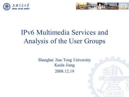 IPv6 Multimedia Services and Analysis of the User Groups Shanghai Jiao Tong University Kaida Jiang 2008.12.19.