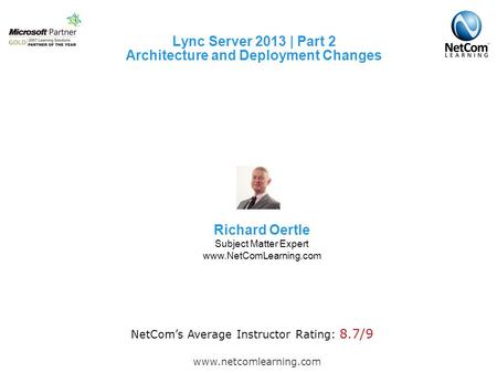 Lync Server 2013 | Part 2 Architecture and Deployment Changes www.netcomlearning.com NetCom’s Average Instructor Rating: 8.7/9 Richard Oertle Subject Matter.