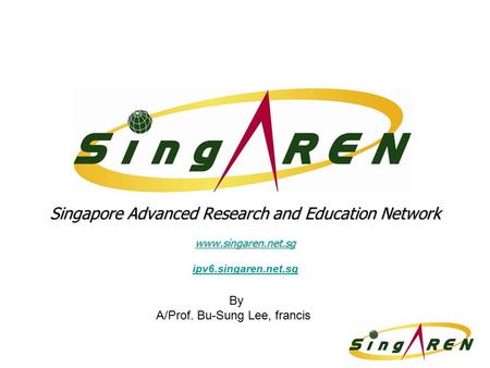 Singapore Advanced Research and Education Network www.singaren.net.sg ipv6.singaren.net.sg By A/Prof. Bu-Sung Lee, francis.