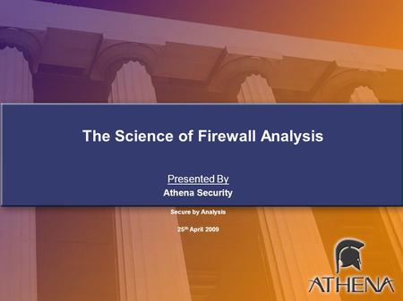 The Science of Firewall Analysis Presented By Athena Security Secure by Analysis 25 th April 2009.