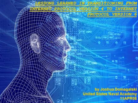 LESSONS LEARNED IN TRANSITIONING FROM INTERNET PROTOCOL VERSION 4 TO INTERNET PROTOCOL VERSION 6 by Joshua Domagalski United States Naval Academy 11APR08.