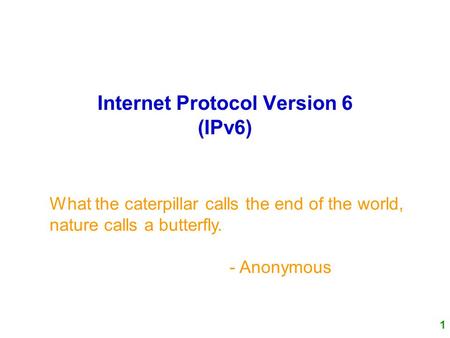 1 Internet Protocol Version 6 (IPv6) What the caterpillar calls the end of the world, nature calls a butterfly. - Anonymous.