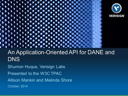 An Application-Oriented API for DANE and DNS Shumon Huque, Verisign Labs Presented to the W3C TPAC Allison Mankin and Melinda Shore October, 2014.