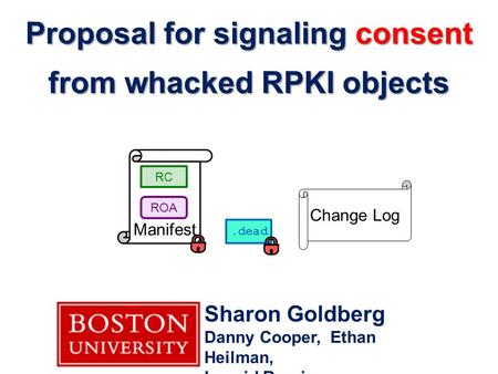 Proposal for signaling consent from whacked RPKI objects Sharon Goldberg Danny Cooper, Ethan Heilman, Leonid Reyzin Manifest RC ROA.dead Change Log.