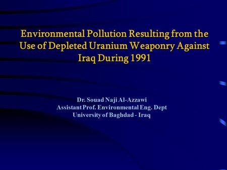 Environmental Pollution Resulting from the Use of Depleted Uranium Weaponry Against Iraq During 1991 Dr. Souad Naji Al-Azzawi Assistant Prof. Environmental.