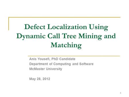 Defect Localization Using Dynamic Call Tree Mining and Matching Anis Yousefi, PhD Candidate Department of Computing and Software McMaster University May.