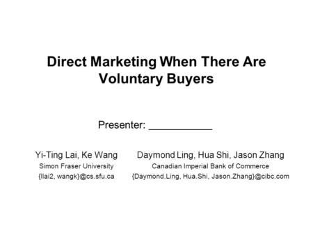 Direct Marketing When There Are Voluntary Buyers Yi-Ting Lai, Ke Wang Simon Fraser University {llai2, Daymond Ling, Hua Shi, Jason Zhang.