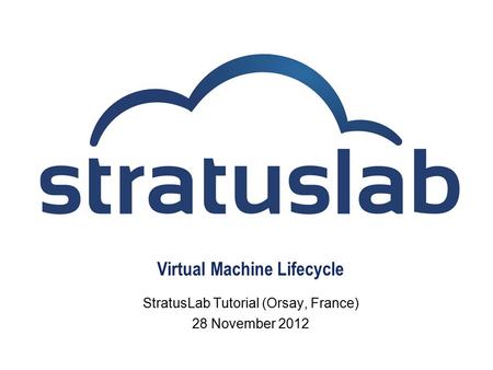 Virtual Machine Lifecycle StratusLab Tutorial (Orsay, France) 28 November 2012.