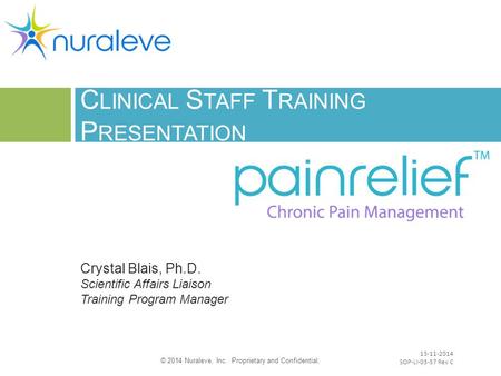 C LINICAL S TAFF T RAINING P RESENTATION 1 Crystal Blais, Ph.D. Scientific Affairs Liaison Training Program Manager © 2014 Nuraleve, Inc. Proprietary and.