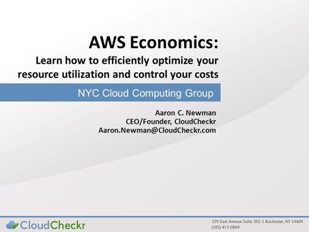 NYC Cloud Computing Group AWS Economics: Learn how to efficiently optimize your resource utilization and control your costs Aaron C. Newman CEO/Founder,