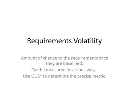 Requirements Volatility Amount of change to the requirements once they are baselined. Can be measured in various ways. Use GQM to determine the precise.