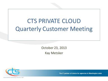 CTS PRIVATE CLOUD Quarterly Customer Meeting October 23, 2013 Kay Metsker.