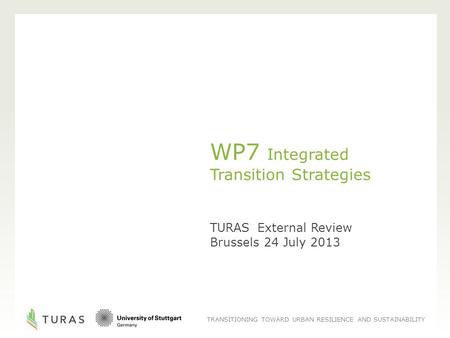 TRANSITIONING TOWARD URBAN RESILIENCE AND SUSTAINABILITY WP7 Integrated Transition Strategies TURAS External Review Brussels 24 July 2013.