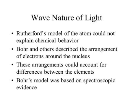 Wave Nature of Light Rutherford’s model of the atom could not explain chemical behavior Bohr and others described the arrangement of electrons around the.