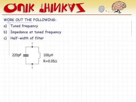 WORK OUT THE FOLLOWING: a)Tuned frequency b)Impedance at tuned frequency c)Half-width of filter 220pF100µH R=0.05 