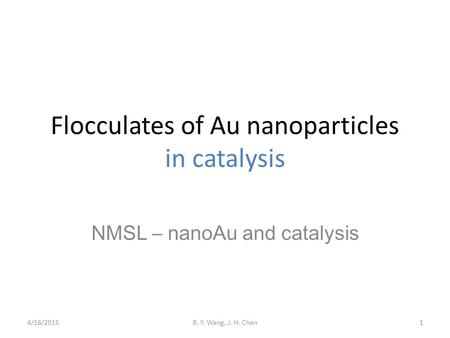 Flocculates of Au nanoparticles in catalysis NMSL – nanoAu and catalysis 4/16/2015B. Y. Wang, J. H. Chen1.