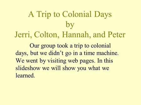 A Trip to Colonial Days by Jerri, Colton, Hannah, and Peter Our group took a trip to colonial days, but we didn’t go in a time machine. We went by visiting.