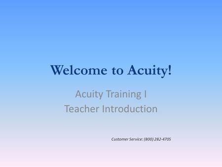 Welcome to Acuity! Acuity Training I Teacher Introduction Customer Service: (800) 282-4705.