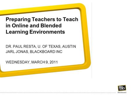 Preparing Teachers to Teach in Online and Blended Learning Environments DR. PAUL RESTA, U. OF TEXAS, AUSTIN JARL JONAS, BLACKBOARD INC WEDNESDAY, MARCH.