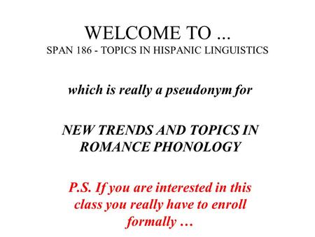 WELCOME TO... SPAN 186 - TOPICS IN HISPANIC LINGUISTICS which is really a pseudonym for NEW TRENDS AND TOPICS IN ROMANCE PHONOLOGY P.S. If you are interested.