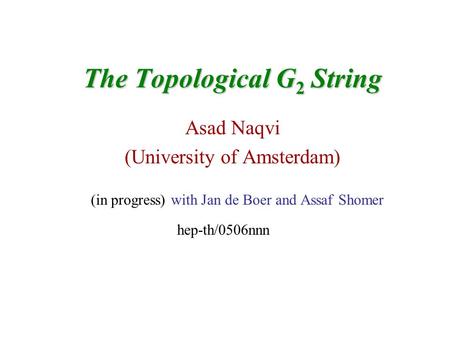 The Topological G 2 String Asad Naqvi (University of Amsterdam) (in progress) with Jan de Boer and Assaf Shomer hep-th/0506nnn.