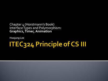 Chapter 4 (Horstmann’s Book) Interface Types and Polymorphism: Graphics, Timer, Animation Hwajung Lee.