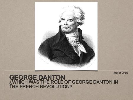 GEORGE DANTON ¿WHICH WAS THE ROLE OF GEORGE DANTON IN THE FRENCH REVOLUTION? Maria Grau.