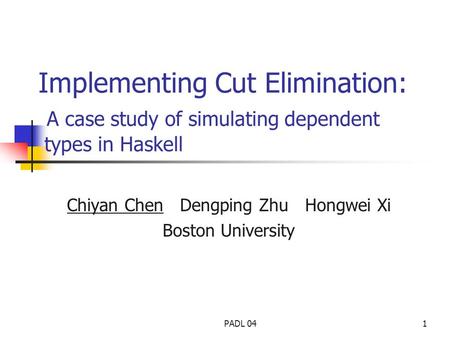 PADL 041 Implementing Cut Elimination: A case study of simulating dependent types in Haskell Chiyan Chen Dengping Zhu Hongwei Xi Boston University.