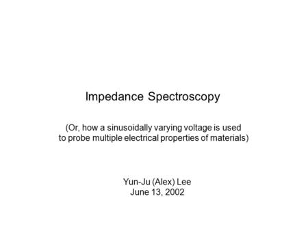 Impedance Spectroscopy (Or, how a sinusoidally varying voltage is used to probe multiple electrical properties of materials) Yun-Ju (Alex) Lee June 13,