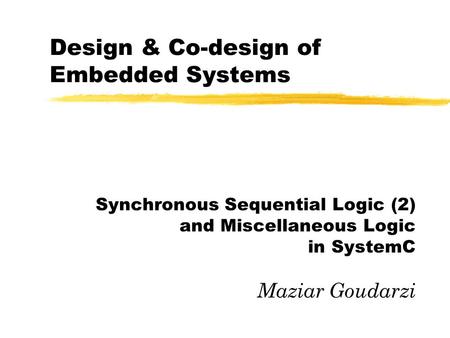 Design & Co-design of Embedded Systems Synchronous Sequential Logic (2) and Miscellaneous Logic in SystemC Maziar Goudarzi.