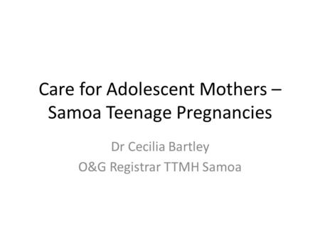 Care for Adolescent Mothers – Samoa Teenage Pregnancies Dr Cecilia Bartley O&G Registrar TTMH Samoa.