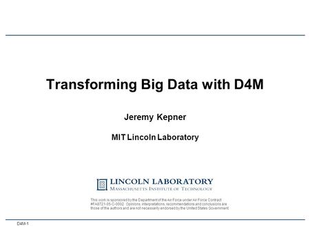 D4M-1 Jeremy Kepner MIT Lincoln Laboratory 3 October 2012 Transforming Big Data with D4M This work is sponsored by the Department of the Air Force under.