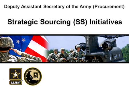 America’s Force of Decisive Action Strategic Sourcing (SS) Initiatives Deputy Assistant Secretary of the Army (Procurement)