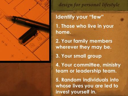 Identify your “few” 1. Those who live in your home. 2. Your family members wherever they may be. 3. Your small group 4. Your committee, ministry team or.