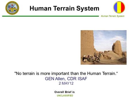 Human Terrain System UNCLASSIFIED Overall Brief is Human Terrain System No terrain is more important than the Human Terrain.“ GEN Allen, CDR ISAF 2 MAY12.