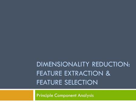 DIMENSIONALITY REDUCTION: FEATURE EXTRACTION & FEATURE SELECTION Principle Component Analysis.