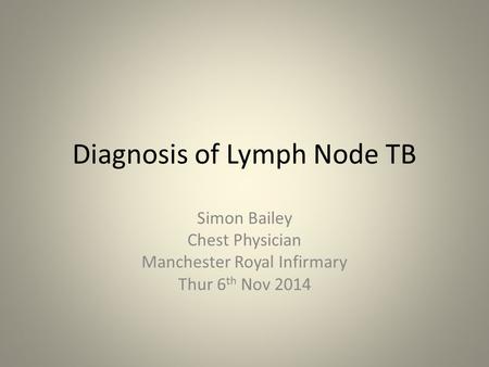 Diagnosis of Lymph Node TB Simon Bailey Chest Physician Manchester Royal Infirmary Thur 6 th Nov 2014.