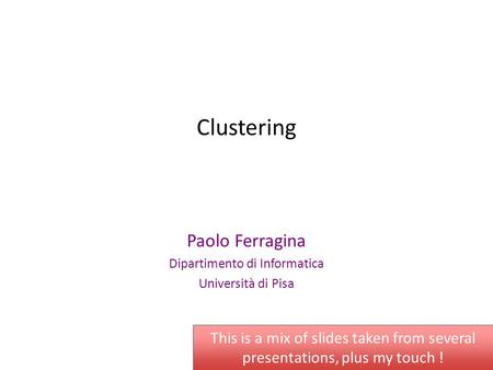 Clustering Paolo Ferragina Dipartimento di Informatica Università di Pisa This is a mix of slides taken from several presentations, plus my touch !