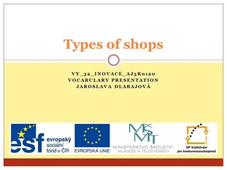 VY_32_INOVACE_AJ3R0120 VOCABULARY PRESENTATION JAROSLAVA DLABAJOVÁ Types of shops.