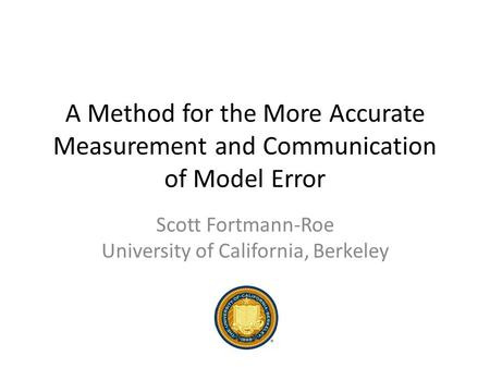 A Method for the More Accurate Measurement and Communication of Model Error Scott Fortmann-Roe University of California, Berkeley.