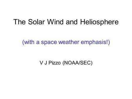 The Solar Wind and Heliosphere (with a space weather emphasis!) V J Pizzo (NOAA/SEC)