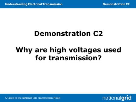 Understanding Electrical TransmissionDemonstration C2 A Guide to the National Grid Transmission Model Demonstration C2 Why are high voltages used for transmission?