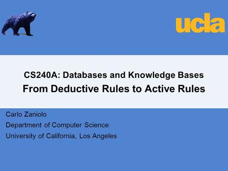 CS240A: Databases and Knowledge Bases From Deductive Rules to Active Rules Carlo Zaniolo Department of Computer Science University of California, Los Angeles.