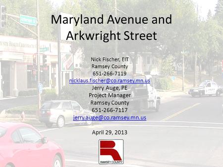 Maryland Avenue and Arkwright Street Nick Fischer, EIT Ramsey County 651-266-7119 Jerry Auge, PE Project Manager Ramsey.