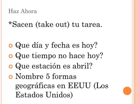 Haz Ahora *Sacen (take out) tu tarea. Que día y fecha es hoy? Que tiempo no hace hoy? Que estación es abril? Nombre 5 formas geográficas en EEUU (Los Estados.