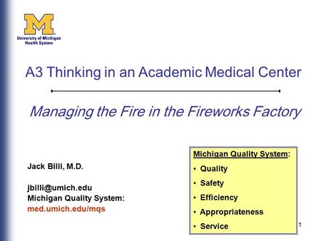 1 Managing the Fire in the Fireworks Factory Jack Billi, M.D. Michigan Quality System: med.umich.edu/mqs Michigan Quality System: Quality.