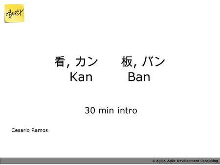 © AgiliX Agile Development Consulting 看, カン 板, バン Kan Ban 30 min intro Cesario Ramos.