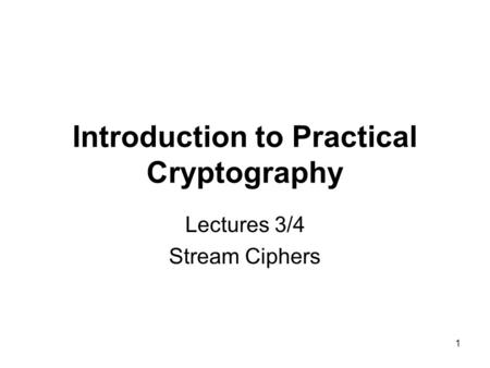 1 Introduction to Practical Cryptography Lectures 3/4 Stream Ciphers.