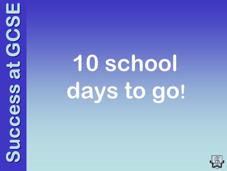 Success at GCSE 10 school days to go !. Success at GCSE Aims of the session To provide you with practical tips to support your son/daughter in their preparation.